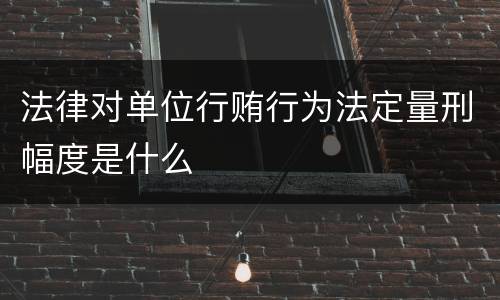 法律对单位行贿行为法定量刑幅度是什么