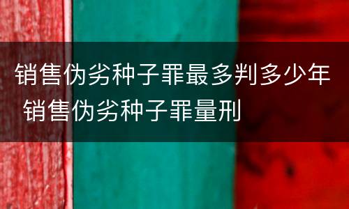 销售伪劣种子罪最多判多少年 销售伪劣种子罪量刑
