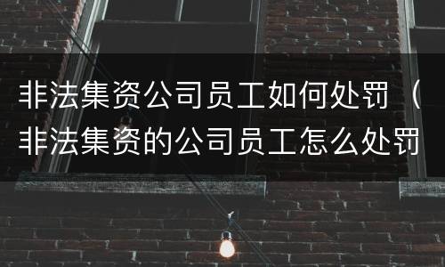 非法集资公司员工如何处罚（非法集资的公司员工怎么处罚）