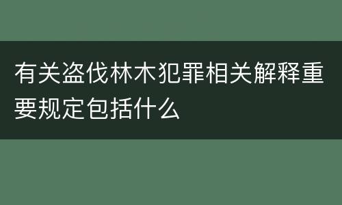 有关盗伐林木犯罪相关解释重要规定包括什么