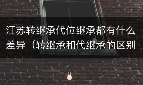 江苏转继承代位继承都有什么差异(转继承和代继承的区别)