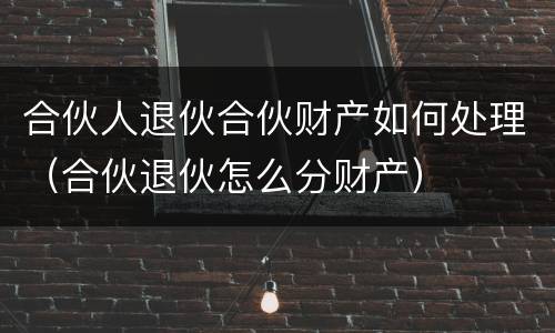 合伙人退伙合伙财产如何处理（合伙退伙怎么分财产）