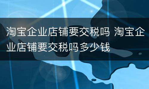 淘宝企业店铺要交税吗 淘宝企业店铺要交税吗多少钱