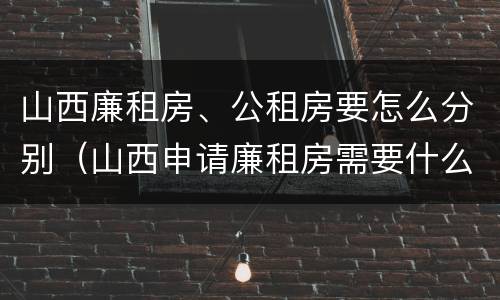 山西廉租房、公租房要怎么分别（山西申请廉租房需要什么条件）