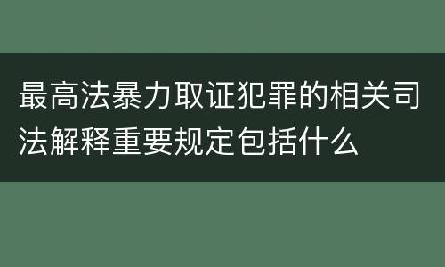 最高法暴力取证犯罪的相关司法解释重要规定包括什么
