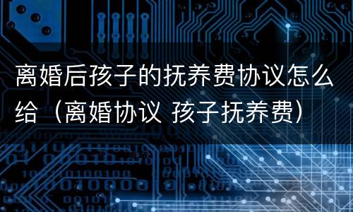 离婚后孩子的抚养费协议怎么给（离婚协议 孩子抚养费）
