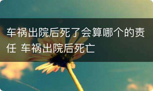 车祸出院后死了会算哪个的责任 车祸出院后死亡