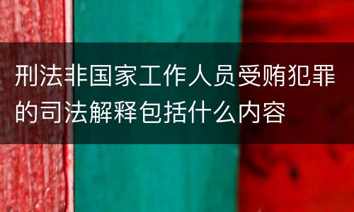 刑法非国家工作人员受贿犯罪的司法解释包括什么内容