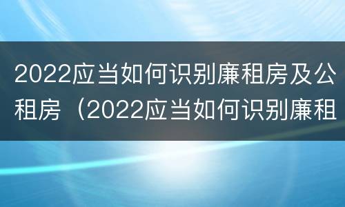 2022应当如何识别廉租房及公租房（2022应当如何识别廉租房及公租房信息）