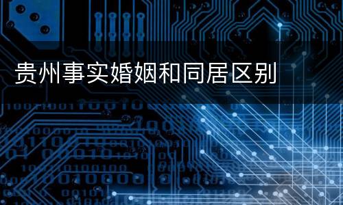 贵州事实婚姻和同居区别