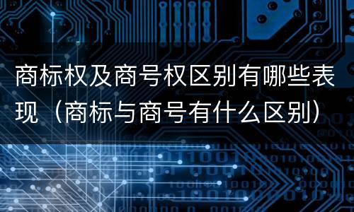 商标权及商号权区别有哪些表现（商标与商号有什么区别）