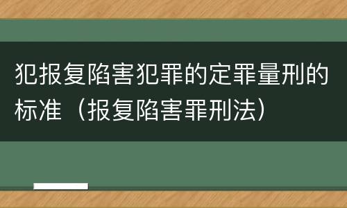 犯报复陷害犯罪的定罪量刑的标准（报复陷害罪刑法）