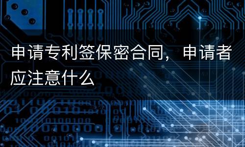 申请专利签保密合同，申请者应注意什么