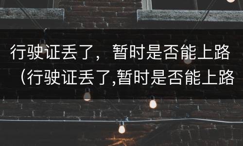 行驶证丢了，暂时是否能上路（行驶证丢了,暂时是否能上路了）