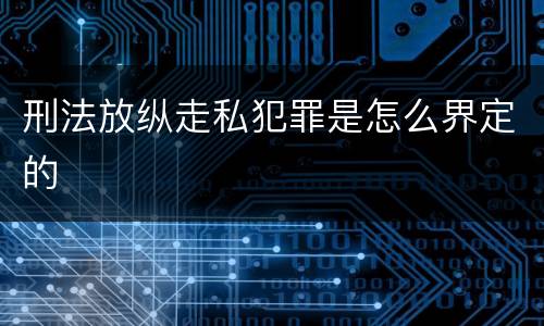 刑法放纵走私犯罪是怎么界定的