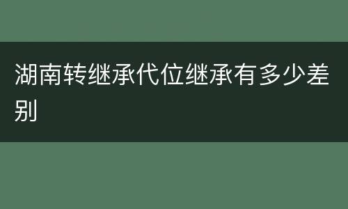 湖南转继承代位继承有多少差别