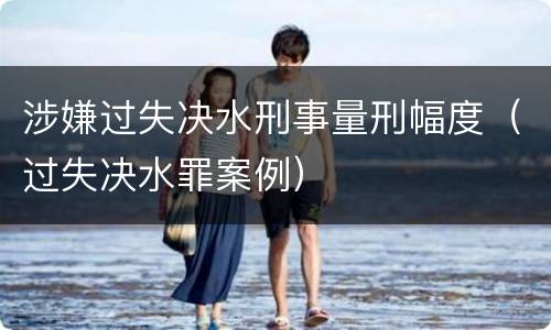 涉嫌过失决水刑事量刑幅度（过失决水罪案例）