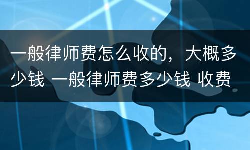 一般律师费怎么收的，大概多少钱 一般律师费多少钱 收费标准