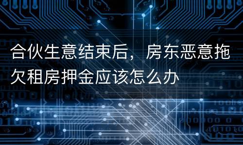 合伙生意结束后，房东恶意拖欠租房押金应该怎么办