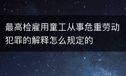 最高检雇用童工从事危重劳动犯罪的解释怎么规定的