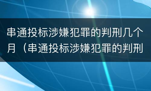 串通投标涉嫌犯罪的判刑几个月（串通投标涉嫌犯罪的判刑几个月了）