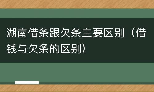 湖南借条跟欠条主要区别（借钱与欠条的区别）
