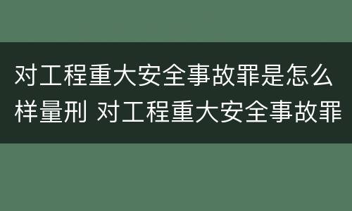对工程重大安全事故罪是怎么样量刑 对工程重大安全事故罪是怎么样量刑的