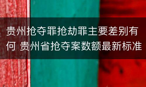 贵州抢夺罪抢劫罪主要差别有何 贵州省抢夺案数额最新标准
