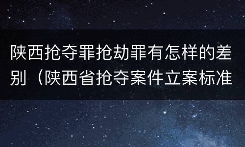 陕西抢夺罪抢劫罪有怎样的差别（陕西省抢夺案件立案标准）