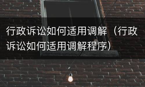 行政诉讼如何适用调解（行政诉讼如何适用调解程序）