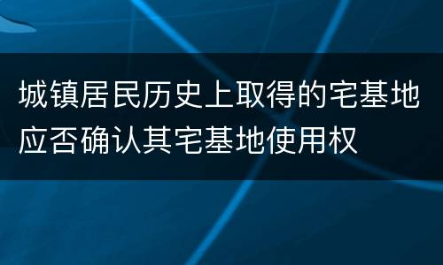 城镇居民历史上取得的宅基地应否确认其宅基地使用权