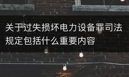 关于过失损坏电力设备罪司法规定包括什么重要内容
