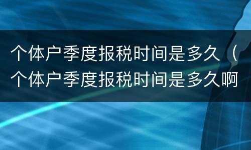 个体户季度报税时间是多久（个体户季度报税时间是多久啊）