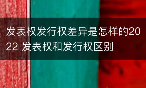 发表权发行权差异是怎样的2022 发表权和发行权区别
