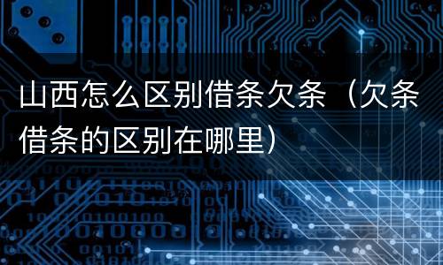 山西怎么区别借条欠条（欠条借条的区别在哪里）
