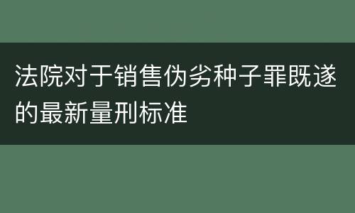 法院对于销售伪劣种子罪既遂的最新量刑标准