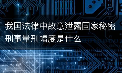 我国法律中故意泄露国家秘密刑事量刑幅度是什么
