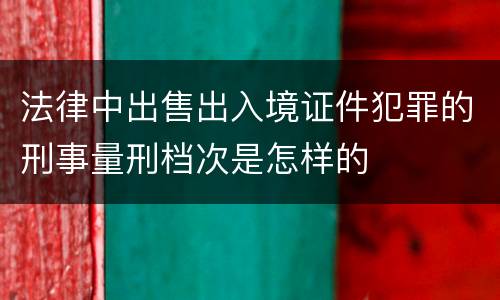 法律中出售出入境证件犯罪的刑事量刑档次是怎样的