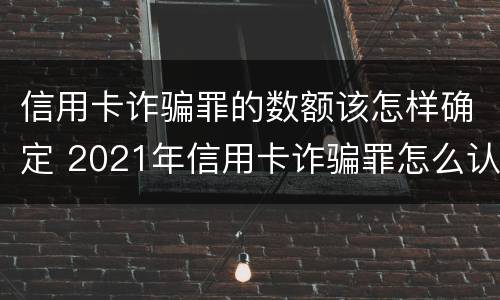信用卡诈骗罪的数额该怎样确定 2021年信用卡诈骗罪怎么认定