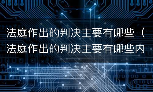 法庭作出的判决主要有哪些（法庭作出的判决主要有哪些内容）
