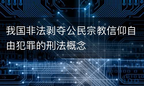 我国非法剥夺公民宗教信仰自由犯罪的刑法概念