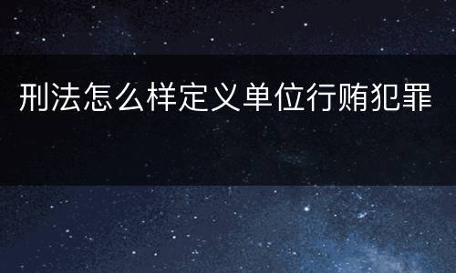 刑法怎么样定义单位行贿犯罪