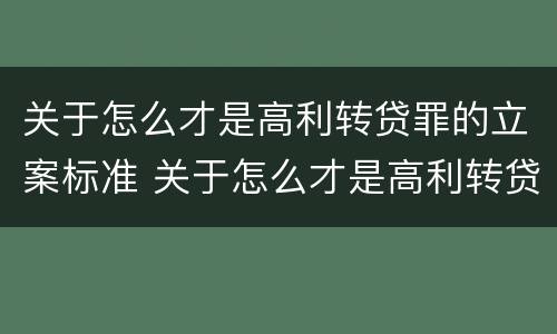 关于怎么才是高利转贷罪的立案标准 关于怎么才是高利转贷罪的立案标准呢
