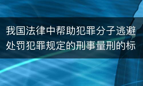 我国法律中帮助犯罪分子逃避处罚犯罪规定的刑事量刑的标准是什么