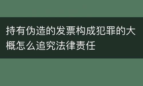 持有伪造的发票构成犯罪的大概怎么追究法律责任