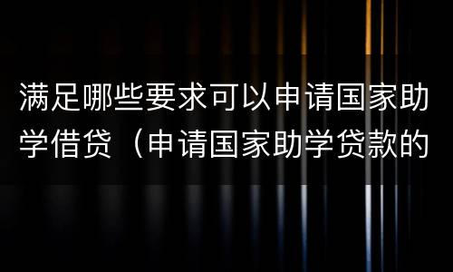 满足哪些要求可以申请国家助学借贷（申请国家助学贷款的条件）