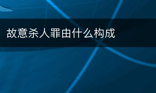 故意杀人罪由什么构成