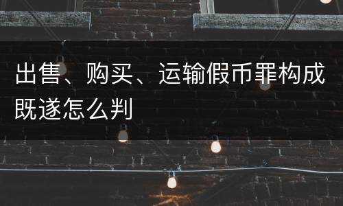 出售、购买、运输假币罪构成既遂怎么判