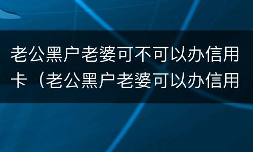老公黑户老婆可不可以办信用卡（老公黑户老婆可以办信用卡吗）