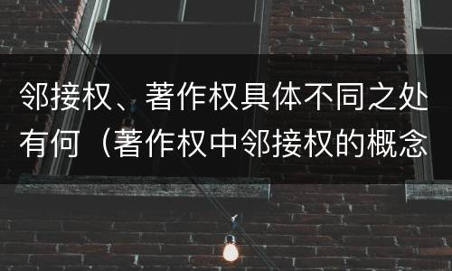 邻接权、著作权具体不同之处有何（著作权中邻接权的概念特点）
